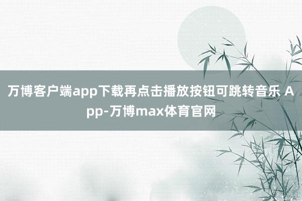 万博客户端app下载再点击播放按钮可跳转音乐 App-万博max体育官网