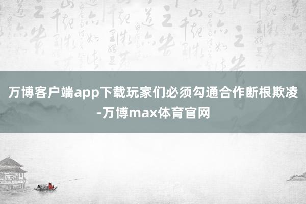 万博客户端app下载玩家们必须勾通合作断根欺凌-万博max体育官网