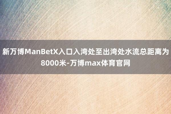 新万博ManBetX入口入湾处至出湾处水流总距离为8000米-万博max体育官网