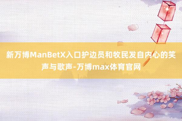 新万博ManBetX入口护边员和牧民发自内心的笑声与歌声-万博max体育官网