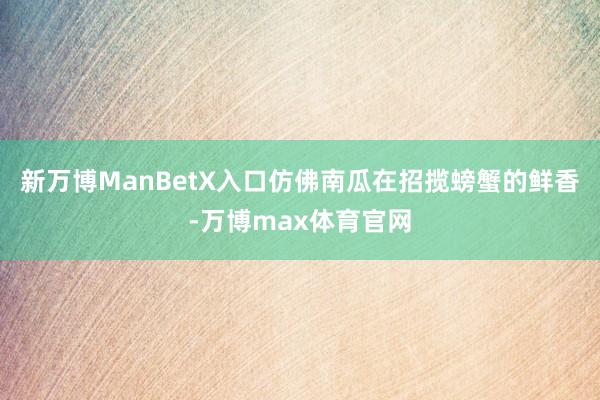 新万博ManBetX入口仿佛南瓜在招揽螃蟹的鲜香-万博max体育官网