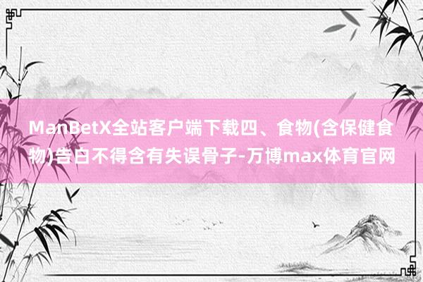 ManBetX全站客户端下载　　四、食物(含保健食物)告白不得含有失误骨子-万博max体育官网