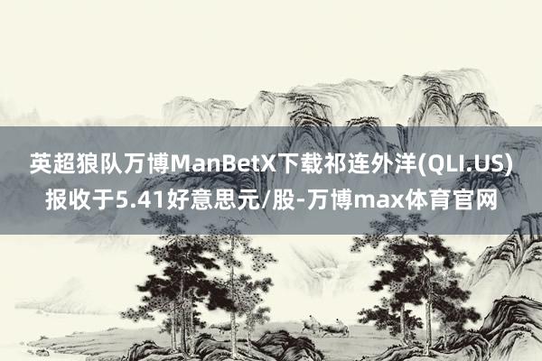 英超狼队万博ManBetX下载祁连外洋(QLI.US)报收于5.41好意思元/股-万博max体育官网