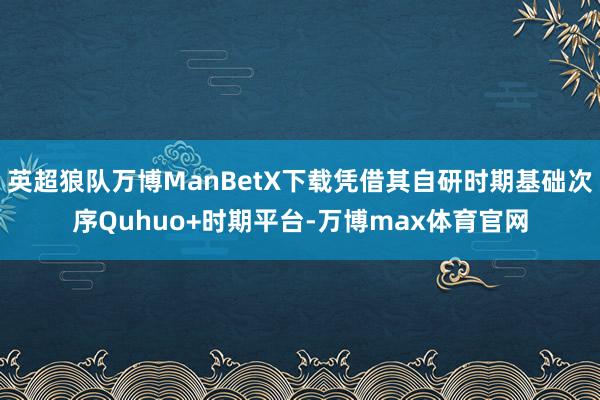 英超狼队万博ManBetX下载凭借其自研时期基础次序Quhuo+时期平台-万博max体育官网