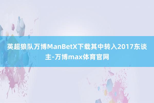 英超狼队万博ManBetX下载其中转入2017东谈主-万博max体育官网