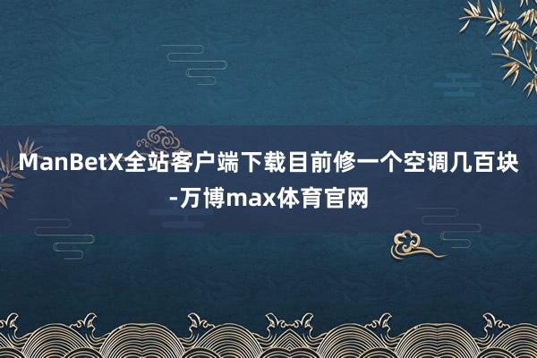 ManBetX全站客户端下载目前修一个空调几百块-万博max体育官网