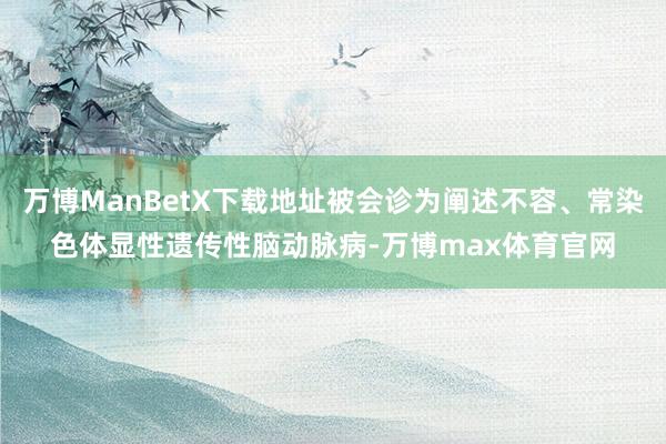 万博ManBetX下载地址被会诊为阐述不容、常染色体显性遗传性脑动脉病-万博max体育官网