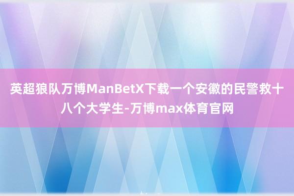 英超狼队万博ManBetX下载一个安徽的民警救十八个大学生-万博max体育官网