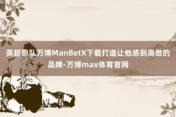 英超狼队万博ManBetX下载打造让他感到高傲的品牌-万博max体育官网