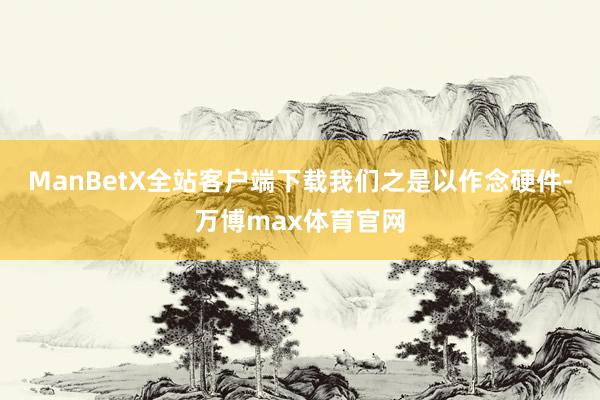 ManBetX全站客户端下载　　我们之是以作念硬件-万博max体育官网