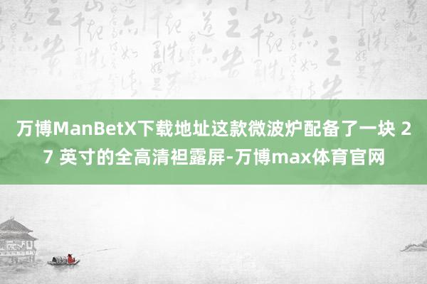 万博ManBetX下载地址这款微波炉配备了一块 27 英寸的全高清袒露屏-万博max体育官网