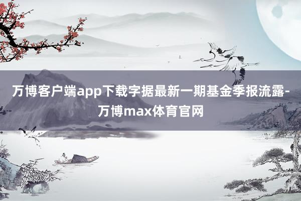 万博客户端app下载字据最新一期基金季报流露-万博max体育官网