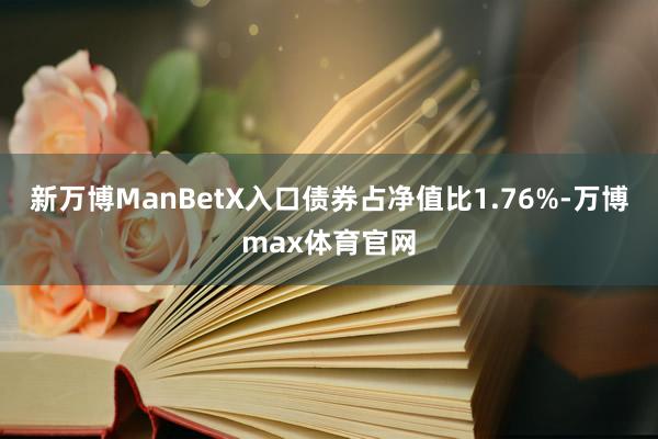 新万博ManBetX入口债券占净值比1.76%-万博max体育官网