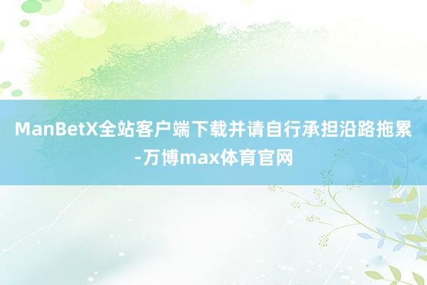 ManBetX全站客户端下载并请自行承担沿路拖累-万博max体育官网