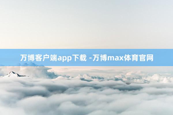 万博客户端app下载 -万博max体育官网