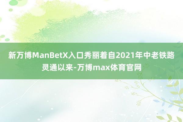 新万博ManBetX入口秀丽着自2021年中老铁路灵通以来-万博max体育官网