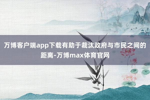 万博客户端app下载有助于裁汰政府与市民之间的距离-万博max体育官网