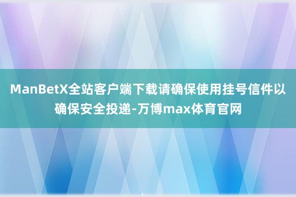 ManBetX全站客户端下载请确保使用挂号信件以确保安全投递-万博max体育官网