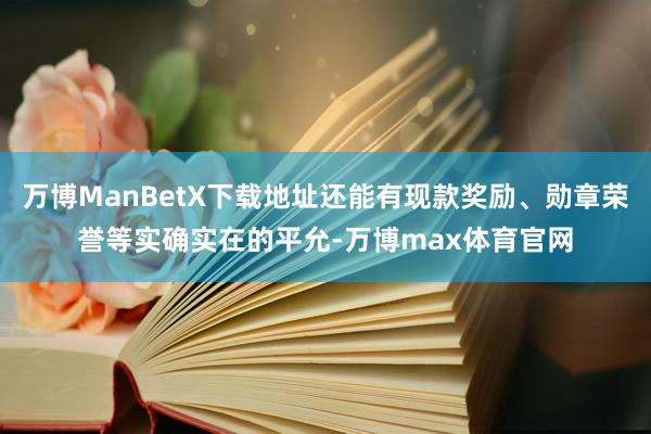 万博ManBetX下载地址还能有现款奖励、勋章荣誉等实确实在的平允-万博max体育官网