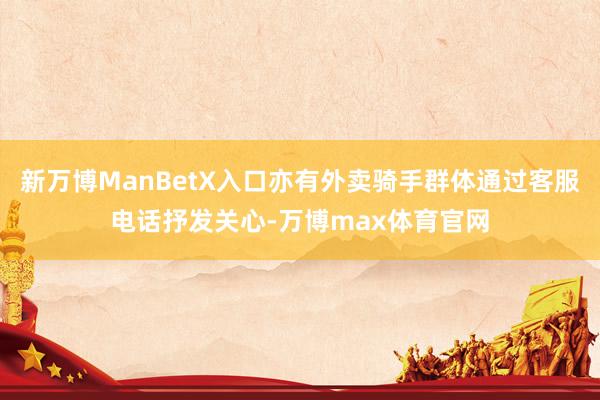 新万博ManBetX入口亦有外卖骑手群体通过客服电话抒发关心-万博max体育官网