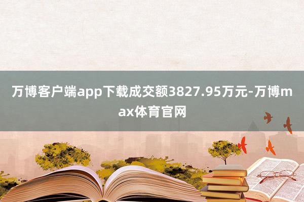 万博客户端app下载成交额3827.95万元-万博max体育官网