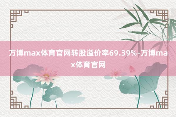 万博max体育官网转股溢价率69.39%-万博max体育官网