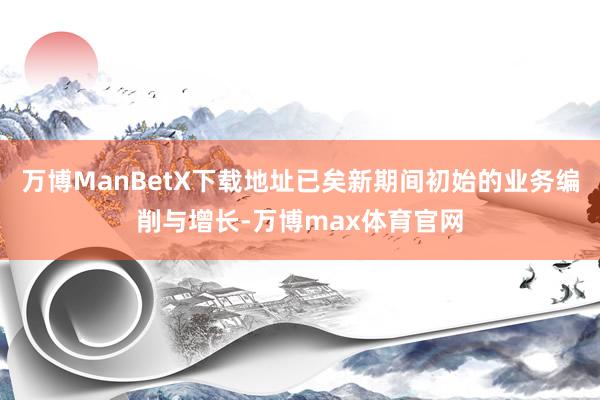 万博ManBetX下载地址已矣新期间初始的业务编削与增长-万博max体育官网