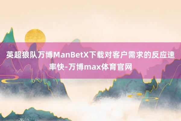 英超狼队万博ManBetX下载对客户需求的反应速率快-万博max体育官网