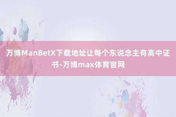 万博ManBetX下载地址让每个东说念主有高中证书-万博max体育官网