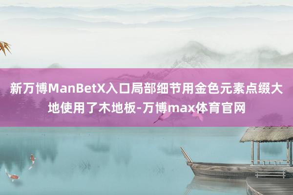 新万博ManBetX入口局部细节用金色元素点缀大地使用了木地板-万博max体育官网