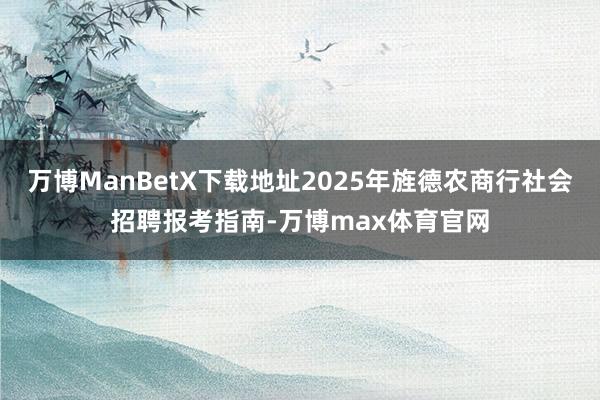 万博ManBetX下载地址2025年旌德农商行社会招聘报考指南-万博max体育官网