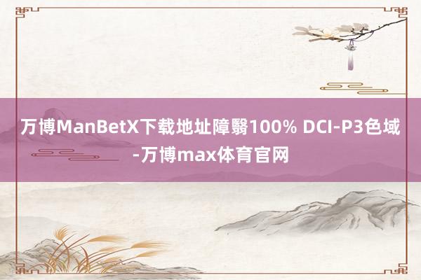 万博ManBetX下载地址障翳100% DCI-P3色域-万博max体育官网