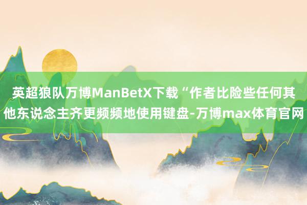 英超狼队万博ManBetX下载“作者比险些任何其他东说念主齐更频频地使用键盘-万博max体育官网