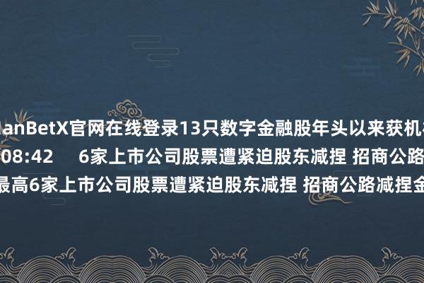 ManBetX官网在线登录13只数字金融股年头以来获机构调研    139  11-28 08:42     6家上市公司股票遭紧迫股东减捏 招商公路减捏金额最高6家上市公司股票遭紧迫股东减捏 招商公路减捏金额最高    0  11-27 22:29     A股分成派息转增一览（11月27日）：10股当天股权登记A股分成派息转增一览（11月27日）：10股当天股权登记    0  11-27 0