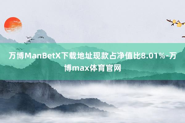 万博ManBetX下载地址现款占净值比8.01%-万博max体育官网