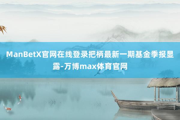 ManBetX官网在线登录把柄最新一期基金季报显露-万博max体育官网