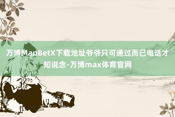 万博ManBetX下载地址爷爷只可通过而已电话才知说念-万博max体育官网