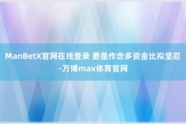 ManBetX官网在线登录 要是作念多资金比拟坚忍-万博max体育官网