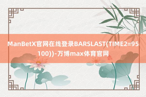 ManBetX官网在线登录BARSLAST(TIME2=95100))-万博max体育官网