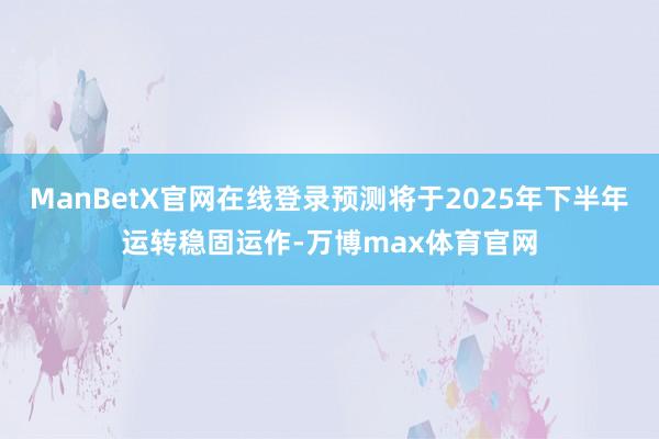 ManBetX官网在线登录预测将于2025年下半年运转稳固运作-万博max体育官网