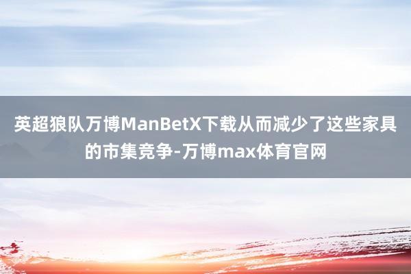 英超狼队万博ManBetX下载从而减少了这些家具的市集竞争-万博max体育官网