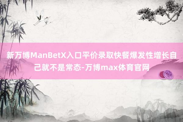 新万博ManBetX入口平价录取快餐爆发性增长自己就不是常态-万博max体育官网