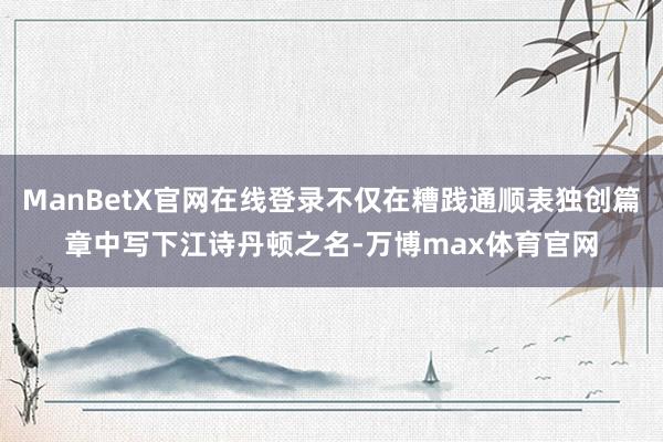 ManBetX官网在线登录不仅在糟践通顺表独创篇章中写下江诗丹顿之名-万博max体育官网