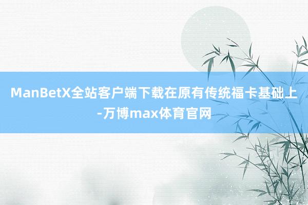 ManBetX全站客户端下载在原有传统福卡基础上-万博max体育官网