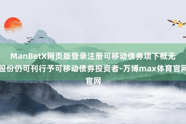 ManBetX网页版登录注册可移动债券项下概无股份仍可刊行予可移动债券投资者-万博max体育官网