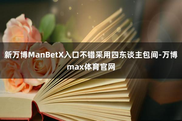 新万博ManBetX入口不错采用四东谈主包间-万博max体育官网