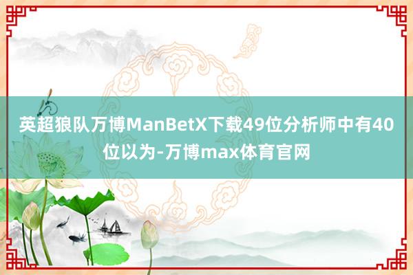 英超狼队万博ManBetX下载49位分析师中有40位以为-万博max体育官网