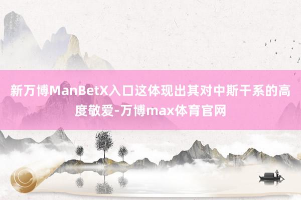 新万博ManBetX入口这体现出其对中斯干系的高度敬爱-万博max体育官网