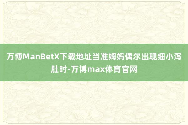 万博ManBetX下载地址当准姆妈偶尔出现细小泻肚时-万博max体育官网