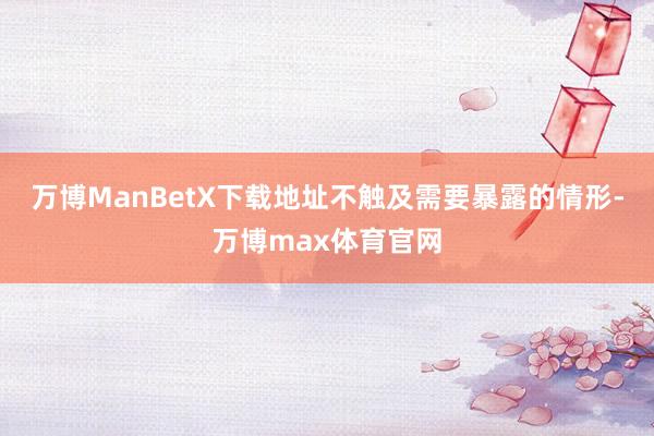 万博ManBetX下载地址不触及需要暴露的情形-万博max体育官网